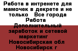 Работа в интренете для мамочек в декрете и не только - Все города Работа » Дополнительный заработок и сетевой маркетинг   . Новосибирская обл.,Новосибирск г.